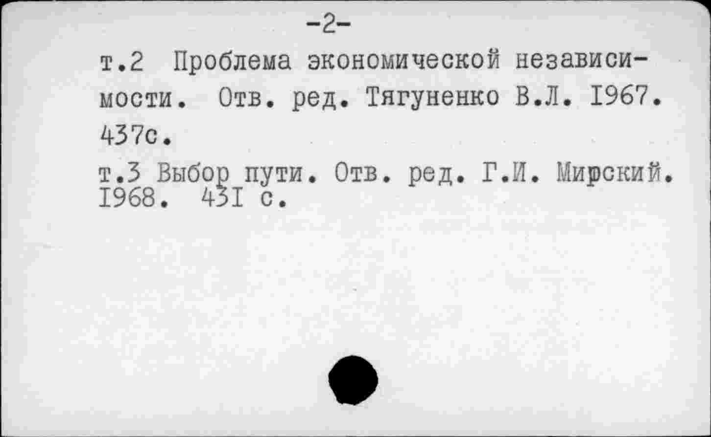 ﻿-2-
т.2 Проблема экономической независимости. Отв. ред. Тягуненко В.Л. 1967. 437с.
т.З Выбор пути. Отв. ред. Г.И. Мирский. 1968. 431 с.